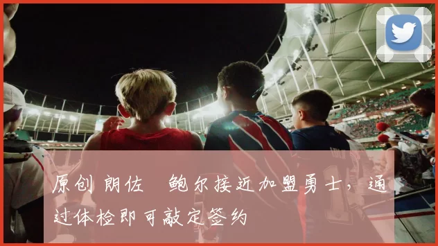 原创 朗佐・鲍尔接近加盟勇士，通过体检即可敲定签约