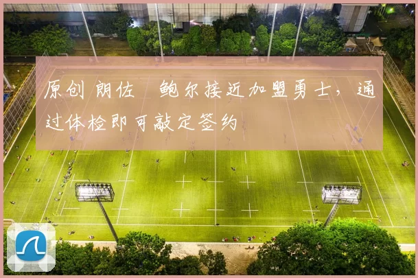 原创 朗佐・鲍尔接近加盟勇士，通过体检即可敲定签约