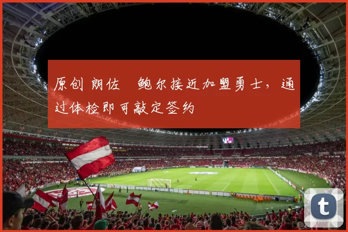 原创 朗佐・鲍尔接近加盟勇士，通过体检即可敲定签约