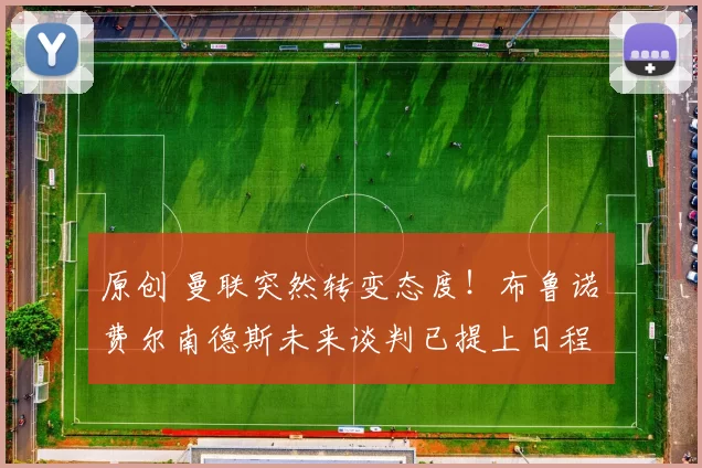 原创 曼联突然转变态度！布鲁诺・费尔南德斯未来谈判已提上日程