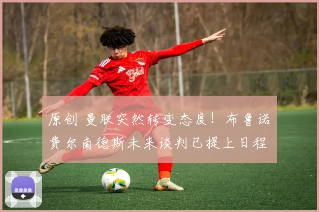 原创 曼联突然转变态度！布鲁诺・费尔南德斯未来谈判已提上日程