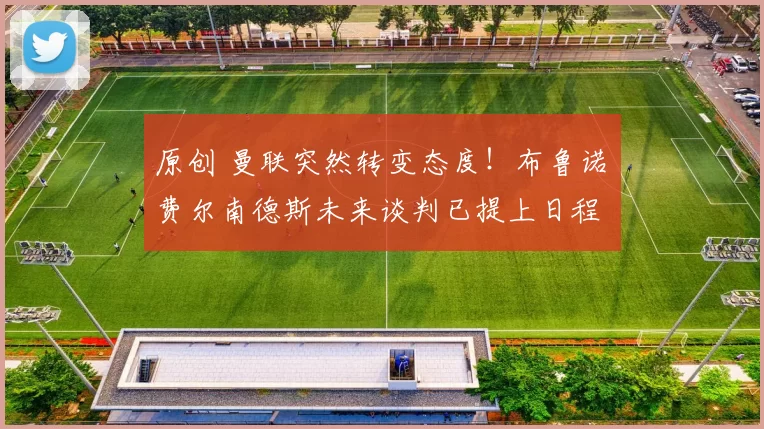 原创 曼联突然转变态度！布鲁诺・费尔南德斯未来谈判已提上日程