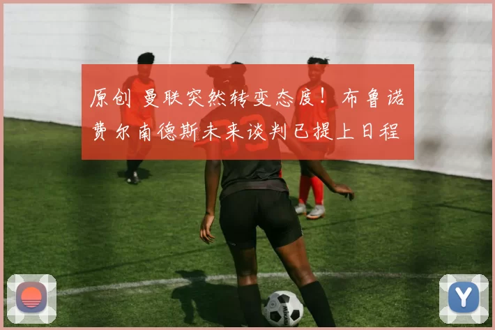 原创 曼联突然转变态度！布鲁诺・费尔南德斯未来谈判已提上日程