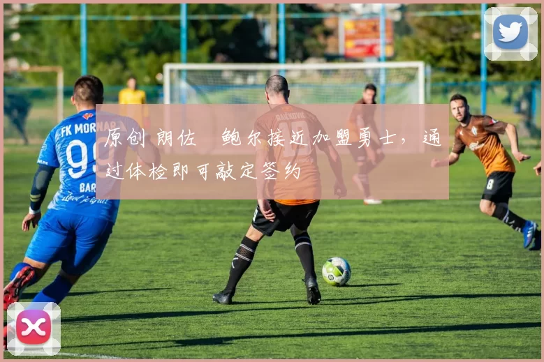 原创 朗佐・鲍尔接近加盟勇士，通过体检即可敲定签约