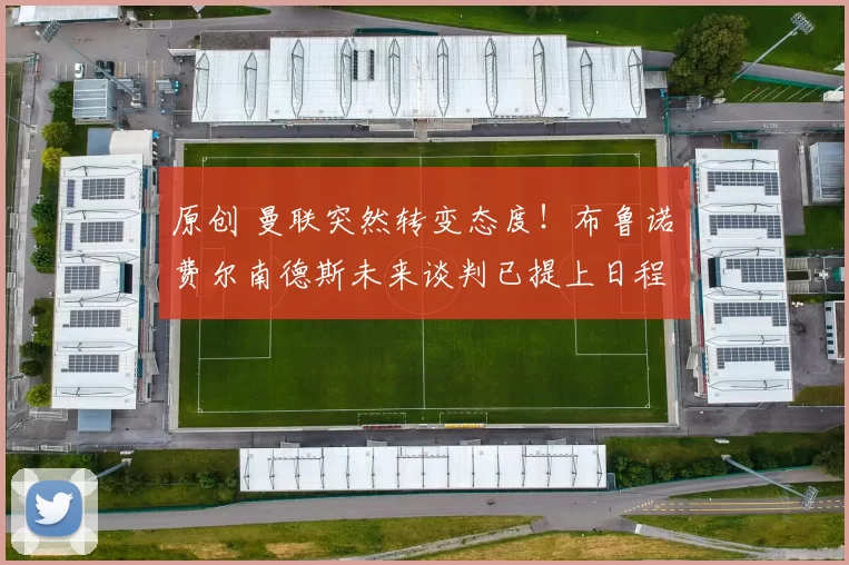 原创 曼联突然转变态度！布鲁诺・费尔南德斯未来谈判已提上日程