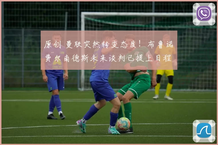 原创 曼联突然转变态度!布鲁诺・费尔南德斯未来谈判已提上日程