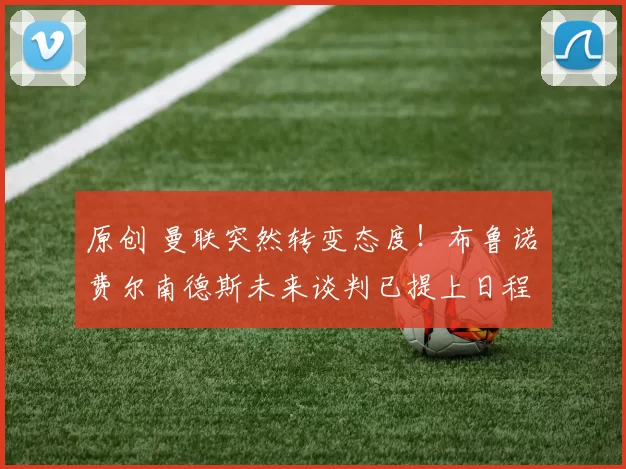 原创 曼联突然转变态度！布鲁诺・费尔南德斯未来谈判已提上日程