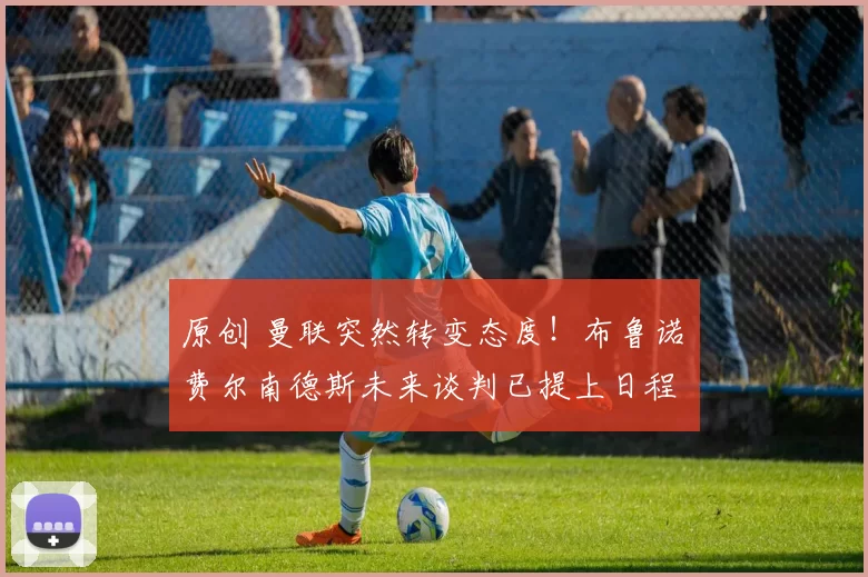 原创 曼联突然转变态度！布鲁诺・费尔南德斯未来谈判已提上日程