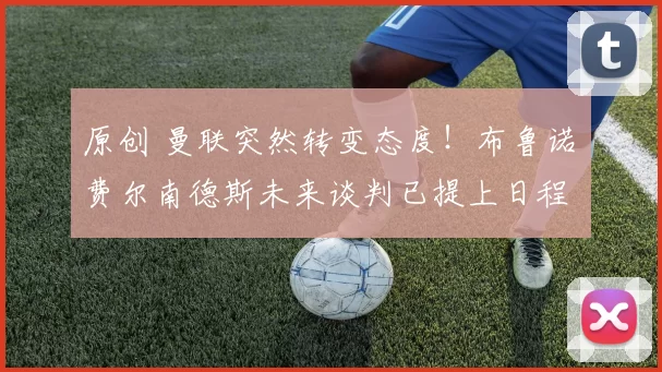 原创 曼联突然转变态度！布鲁诺・费尔南德斯未来谈判已提上日程