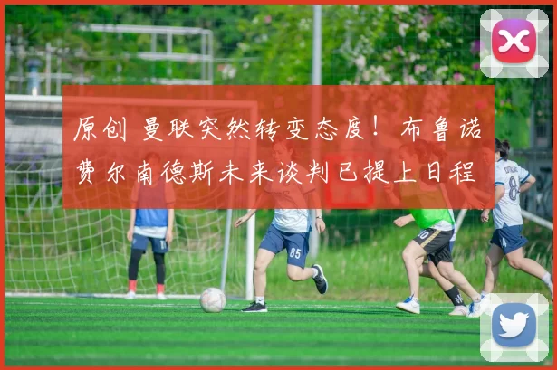 原创 曼联突然转变态度！布鲁诺・费尔南德斯未来谈判已提上日程