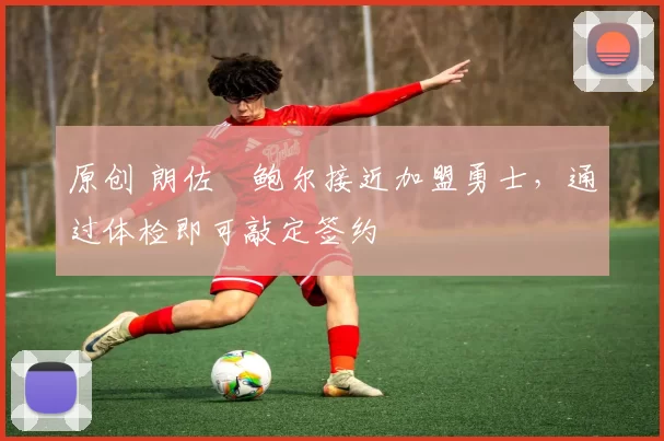 原创 朗佐・鲍尔接近加盟勇士，通过体检即可敲定签约