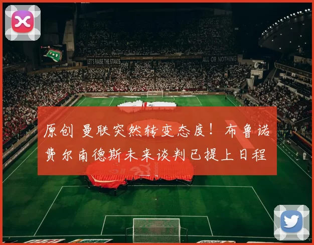 原创 曼联突然转变态度！布鲁诺・费尔南德斯未来谈判已提上日程