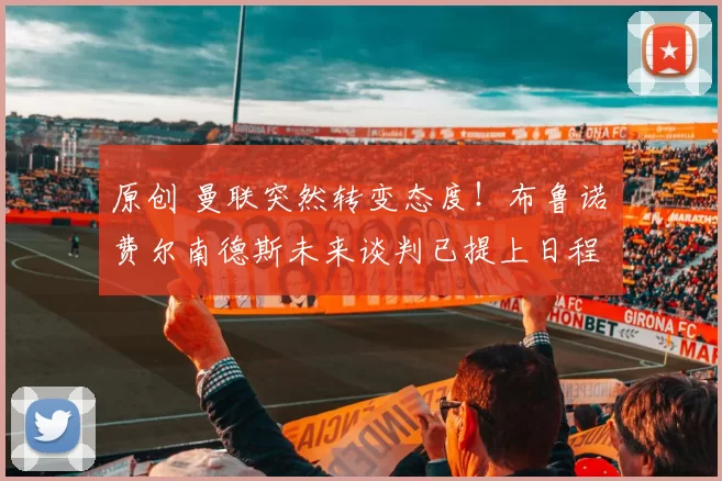 原创 曼联突然转变态度！布鲁诺・费尔南德斯未来谈判已提上日程