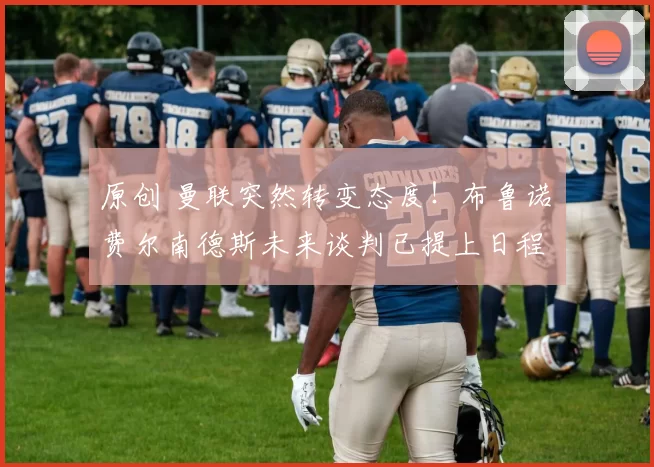 原创 曼联突然转变态度！布鲁诺・费尔南德斯未来谈判已提上日程