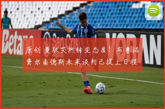原创 曼联突然转变态度！布鲁诺・费尔南德斯未来谈判已提上日程