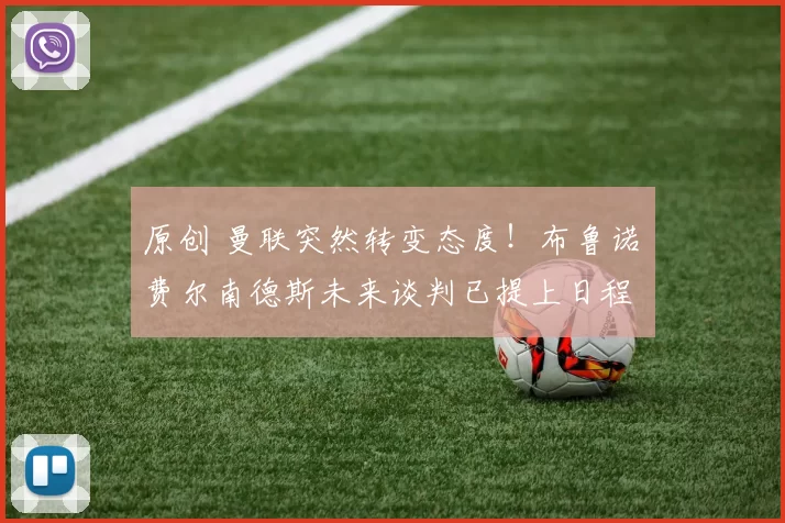 原创 曼联突然转变态度！布鲁诺・费尔南德斯未来谈判已提上日程