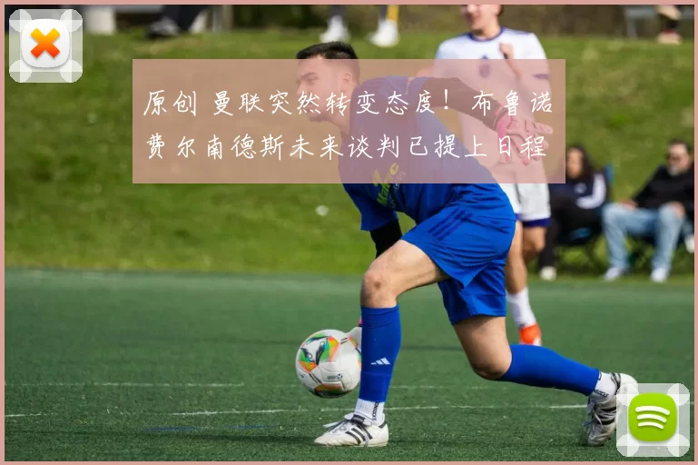 原创 曼联突然转变态度！布鲁诺・费尔南德斯未来谈判已提上日程