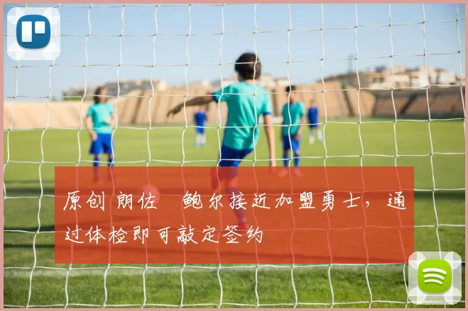 原创 朗佐・鲍尔接近加盟勇士，通过体检即可敲定签约