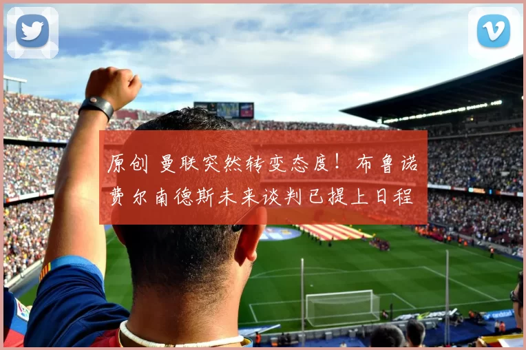 原创 曼联突然转变态度！布鲁诺・费尔南德斯未来谈判已提上日程