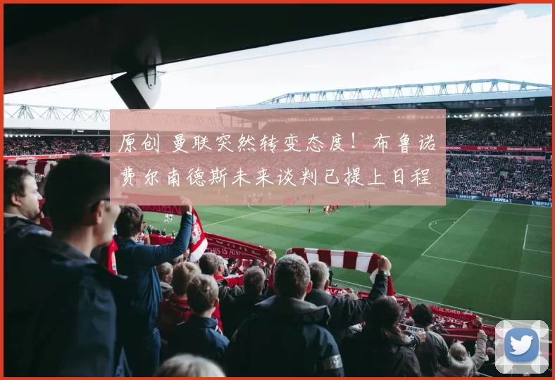 原创 曼联突然转变态度！布鲁诺・费尔南德斯未来谈判已提上日程