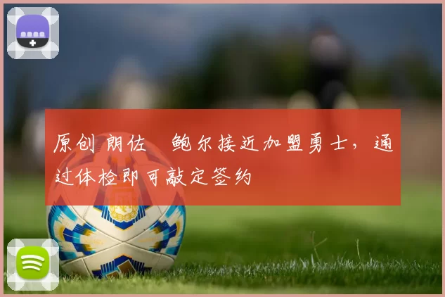 原创 朗佐・鲍尔接近加盟勇士，通过体检即可敲定签约