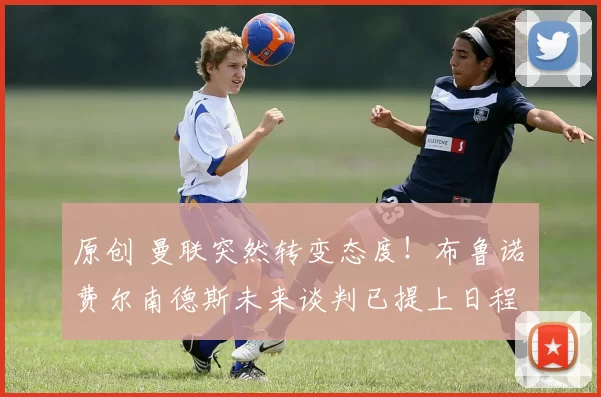 原创 曼联突然转变态度！布鲁诺・费尔南德斯未来谈判已提上日程