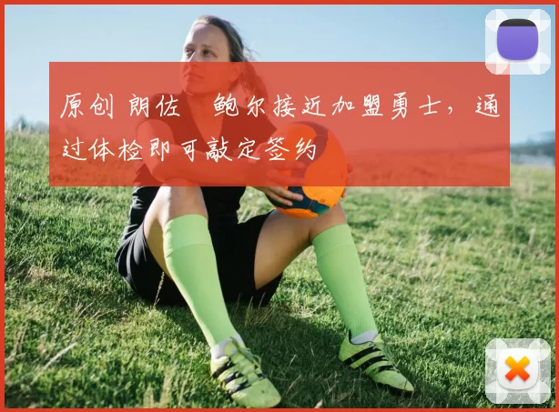 原创 朗佐・鲍尔接近加盟勇士，通过体检即可敲定签约