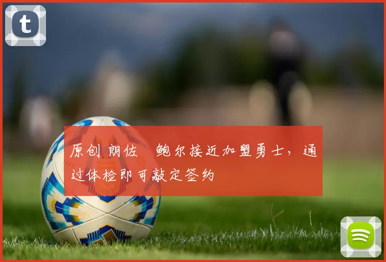 原创 朗佐・鲍尔接近加盟勇士，通过体检即可敲定签约