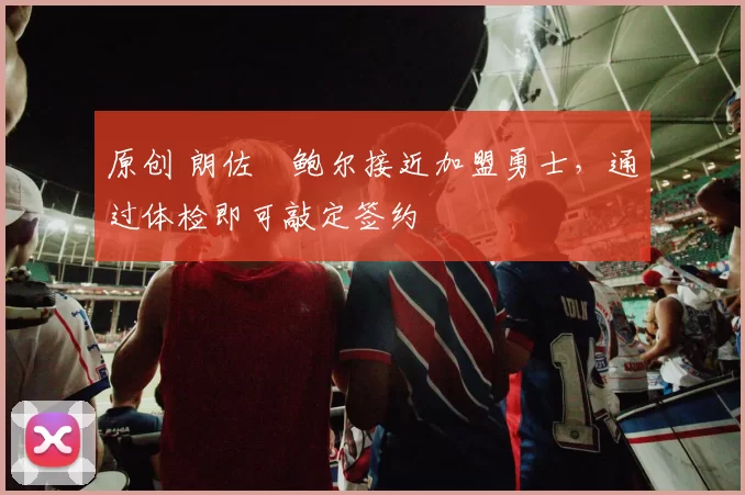 原创 朗佐・鲍尔接近加盟勇士，通过体检即可敲定签约