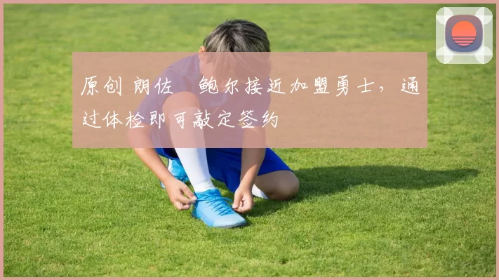 原创 朗佐・鲍尔接近加盟勇士，通过体检即可敲定签约