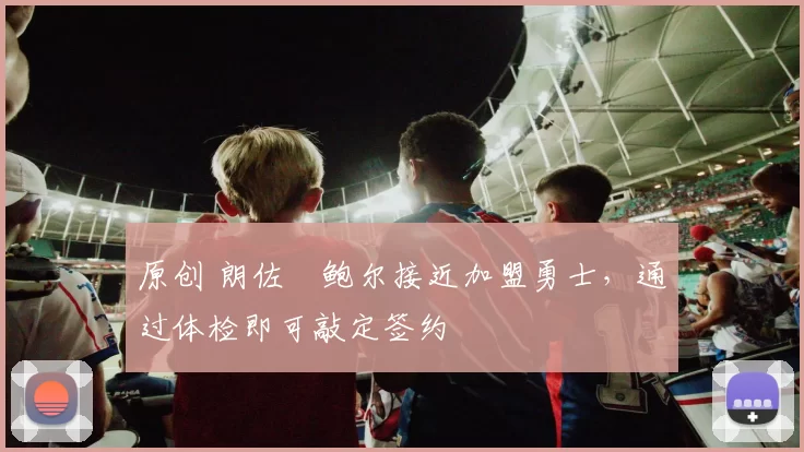 原创 朗佐・鲍尔接近加盟勇士，通过体检即可敲定签约