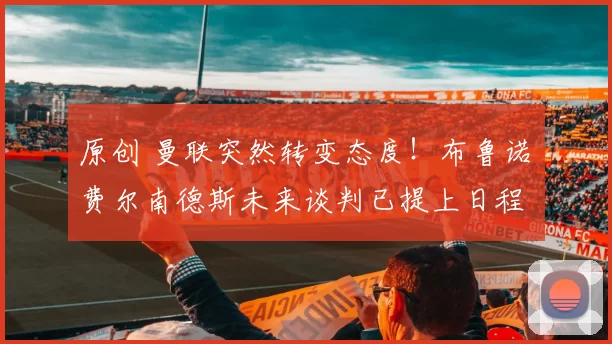 原创 曼联突然转变态度！布鲁诺・费尔南德斯未来谈判已提上日程