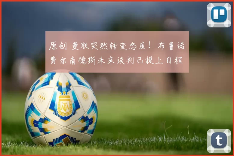 原创 曼联突然转变态度!布鲁诺・费尔南德斯未来谈判已提上日程