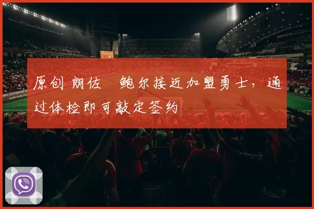 原创 朗佐・鲍尔接近加盟勇士，通过体检即可敲定签约