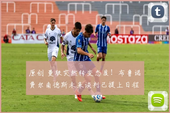 原创 曼联突然转变态度！布鲁诺・费尔南德斯未来谈判已提上日程