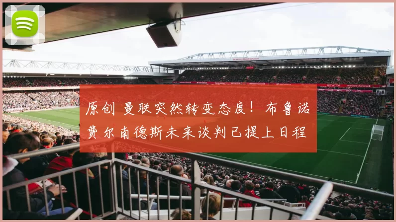 原创 曼联突然转变态度！布鲁诺・费尔南德斯未来谈判已提上日程