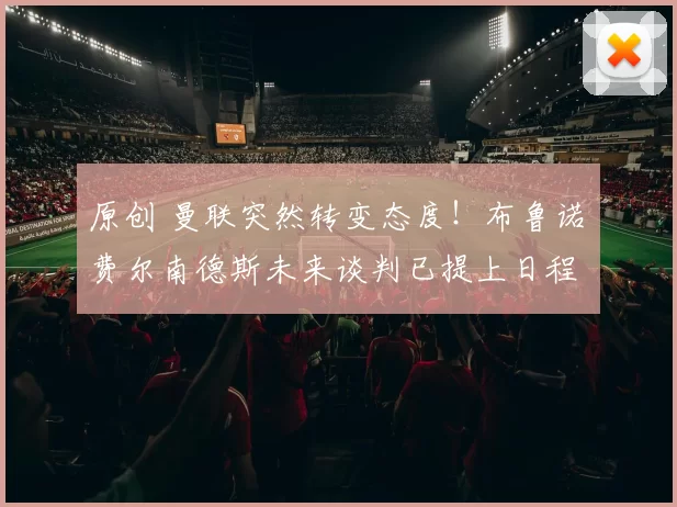 原创 曼联突然转变态度！布鲁诺・费尔南德斯未来谈判已提上日程