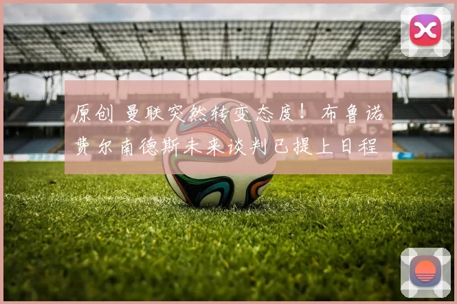 原创 曼联突然转变态度！布鲁诺・费尔南德斯未来谈判已提上日程