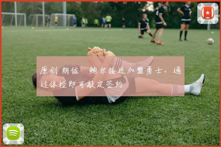 原创 朗佐・鲍尔接近加盟勇士，通过体检即可敲定签约