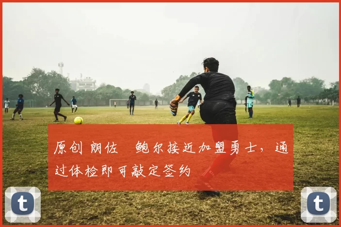 原创 朗佐・鲍尔接近加盟勇士,通过体检即可敲定签约