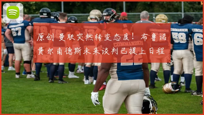 原创 曼联突然转变态度！布鲁诺・费尔南德斯未来谈判已提上日程