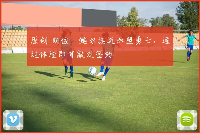 原创 朗佐・鲍尔接近加盟勇士，通过体检即可敲定签约