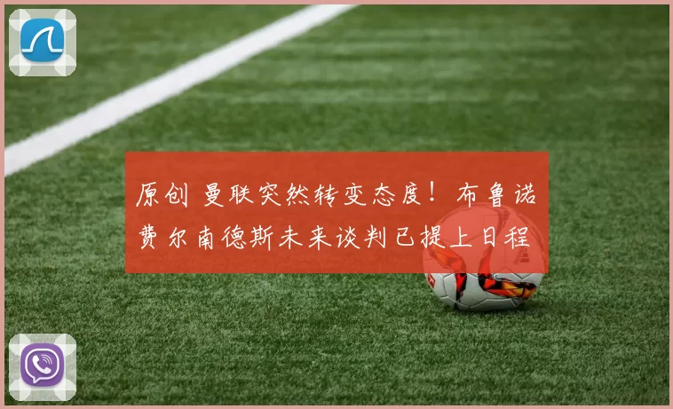 原创 曼联突然转变态度！布鲁诺・费尔南德斯未来谈判已提上日程