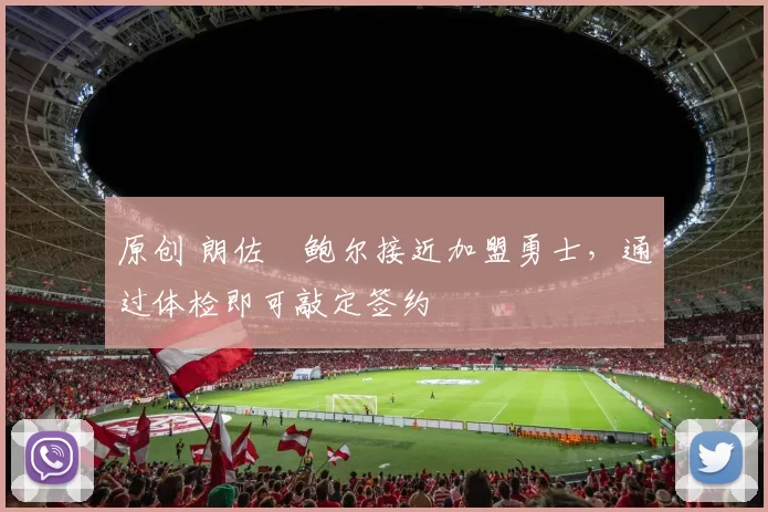 原创 朗佐・鲍尔接近加盟勇士，通过体检即可敲定签约