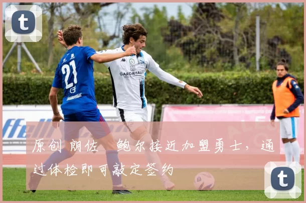 原创 朗佐・鲍尔接近加盟勇士，通过体检即可敲定签约