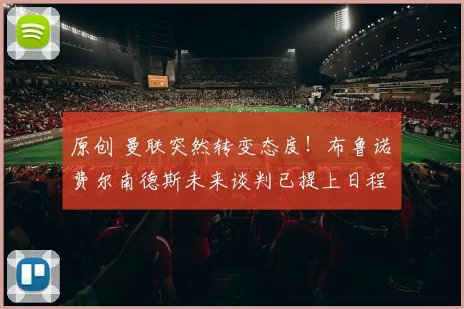 原创 曼联突然转变态度！布鲁诺・费尔南德斯未来谈判已提上日程