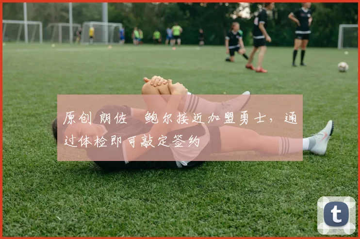 原创 朗佐・鲍尔接近加盟勇士，通过体检即可敲定签约