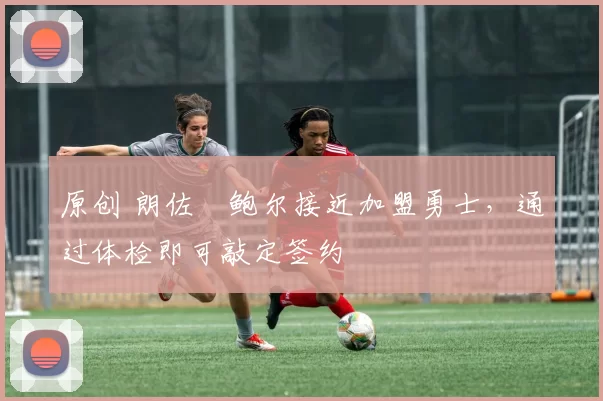 原创 朗佐・鲍尔接近加盟勇士，通过体检即可敲定签约