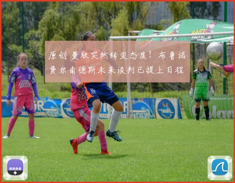 原创 曼联突然转变态度！布鲁诺・费尔南德斯未来谈判已提上日程