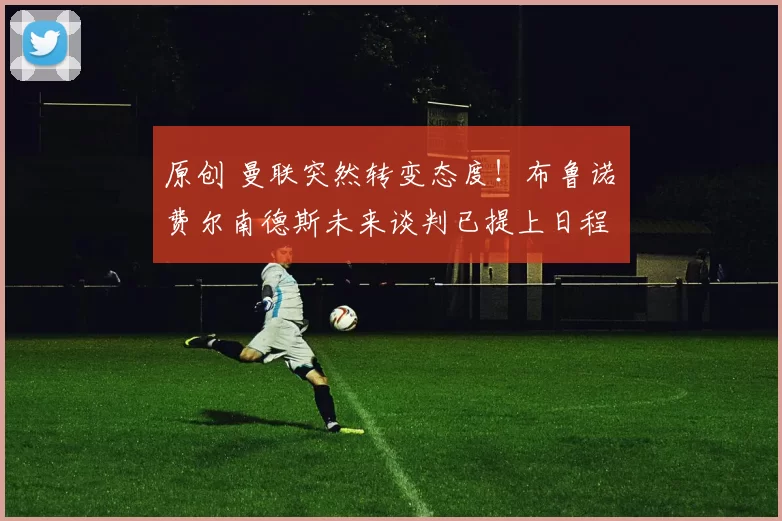 原创 曼联突然转变态度！布鲁诺・费尔南德斯未来谈判已提上日程